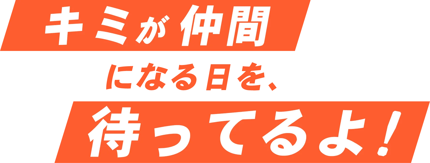 キミが仲間になる日を、待ってるよ！